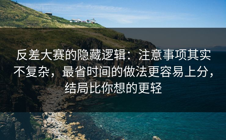 反差大赛的隐藏逻辑：注意事项其实不复杂，最省时间的做法更容易上分，结局比你想的更轻