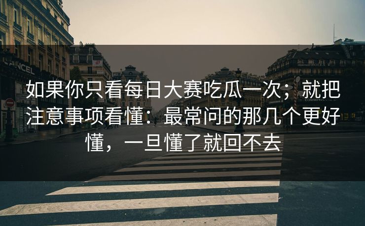 如果你只看每日大赛吃瓜一次；就把注意事项看懂：最常问的那几个更好懂，一旦懂了就回不去