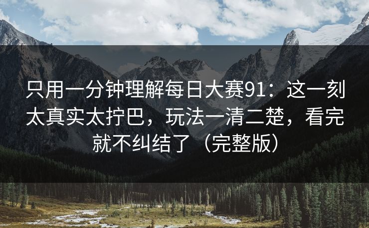 只用一分钟理解每日大赛91：这一刻太真实太拧巴，玩法一清二楚，看完就不纠结了（完整版）