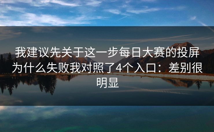 我建议先关于这一步每日大赛的投屏为什么失败我对照了4个入口：差别很明显