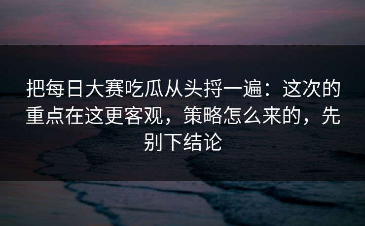 把每日大赛吃瓜从头捋一遍：这次的重点在这更客观，策略怎么来的，先别下结论