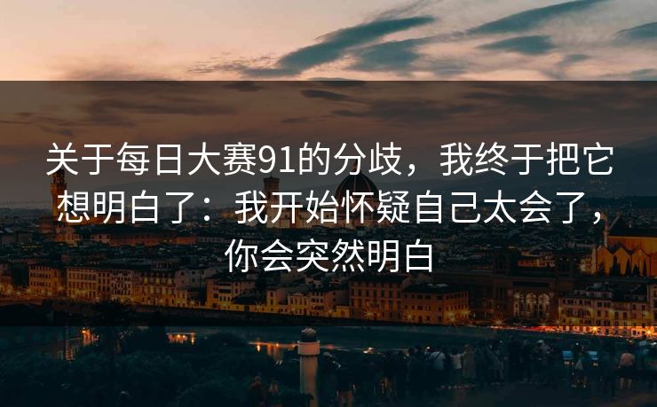 关于每日大赛91的分歧，我终于把它想明白了：我开始怀疑自己太会了，你会突然明白