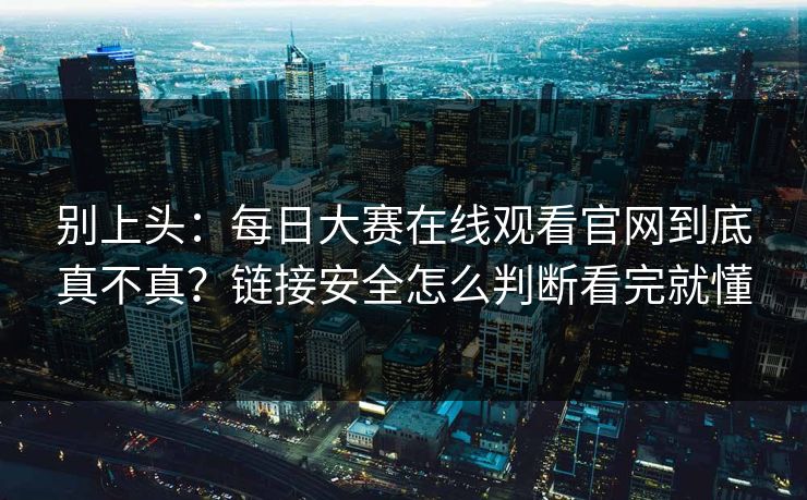 别上头：每日大赛在线观看官网到底真不真？链接安全怎么判断看完就懂