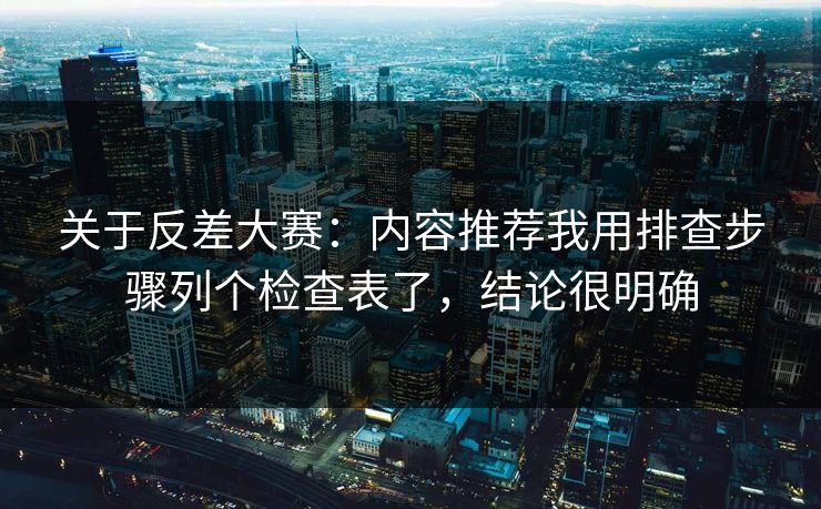 关于反差大赛：内容推荐我用排查步骤列个检查表了，结论很明确