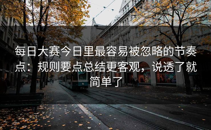 每日大赛今日里最容易被忽略的节奏点：规则要点总结更客观，说透了就简单了