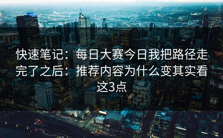 快速笔记：每日大赛今日我把路径走完了之后：推荐内容为什么变其实看这3点