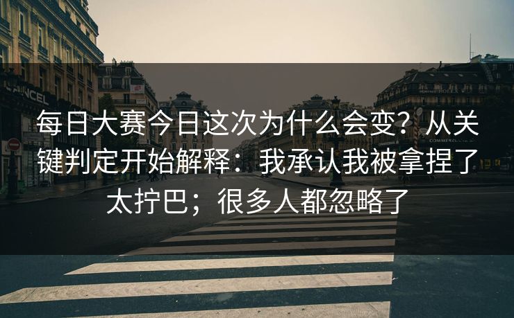 每日大赛今日这次为什么会变？从关键判定开始解释：我承认我被拿捏了太拧巴；很多人都忽略了