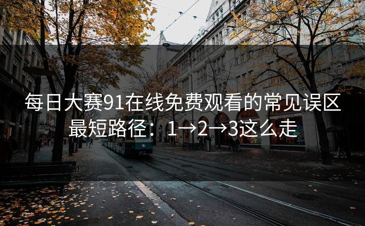 每日大赛91在线免费观看的常见误区最短路径：1→2→3这么走