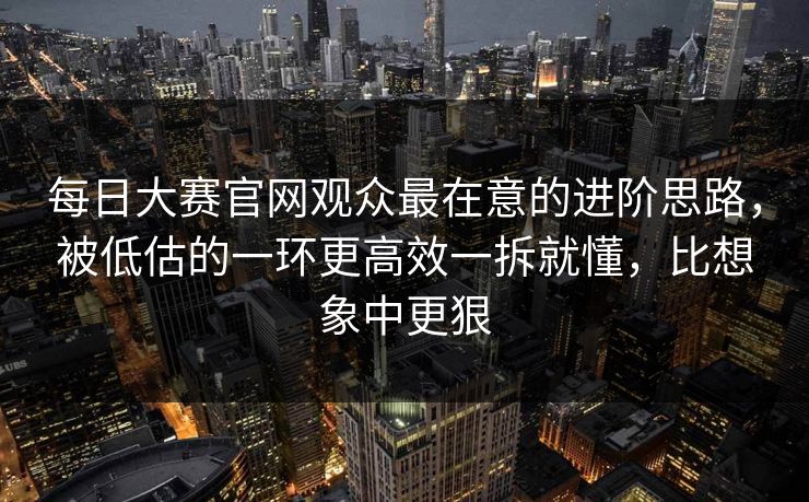 每日大赛官网观众最在意的进阶思路，被低估的一环更高效一拆就懂，比想象中更狠