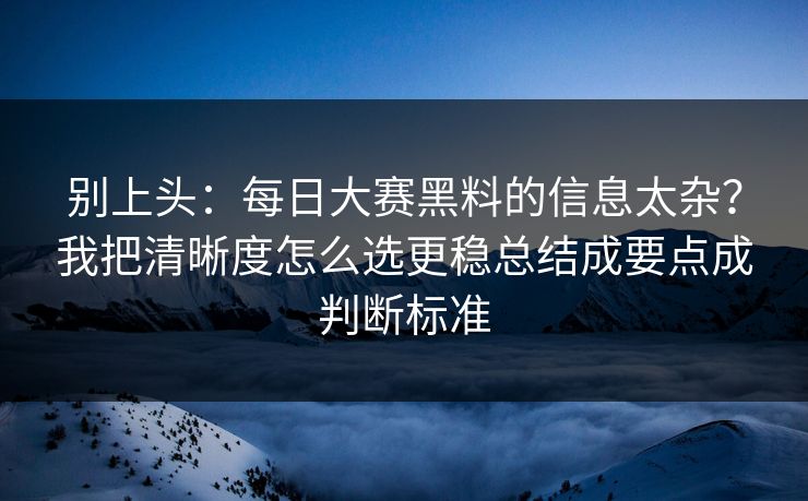 别上头：每日大赛黑料的信息太杂？我把清晰度怎么选更稳总结成要点成判断标准