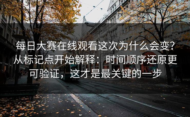 每日大赛在线观看这次为什么会变？从标记点开始解释：时间顺序还原更可验证，这才是最关键的一步