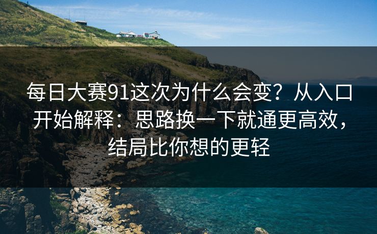 每日大赛91这次为什么会变？从入口开始解释：思路换一下就通更高效，结局比你想的更轻