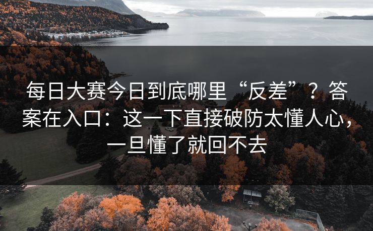 每日大赛今日到底哪里“反差”？答案在入口：这一下直接破防太懂人心，一旦懂了就回不去