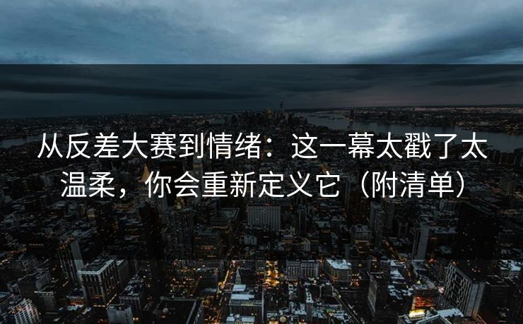 从反差大赛到情绪：这一幕太戳了太温柔，你会重新定义它（附清单）