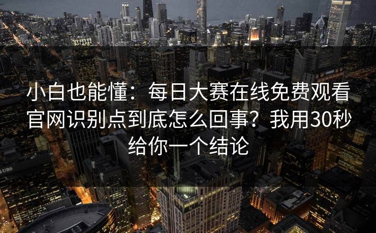 小白也能懂：每日大赛在线免费观看官网识别点到底怎么回事？我用30秒给你一个结论