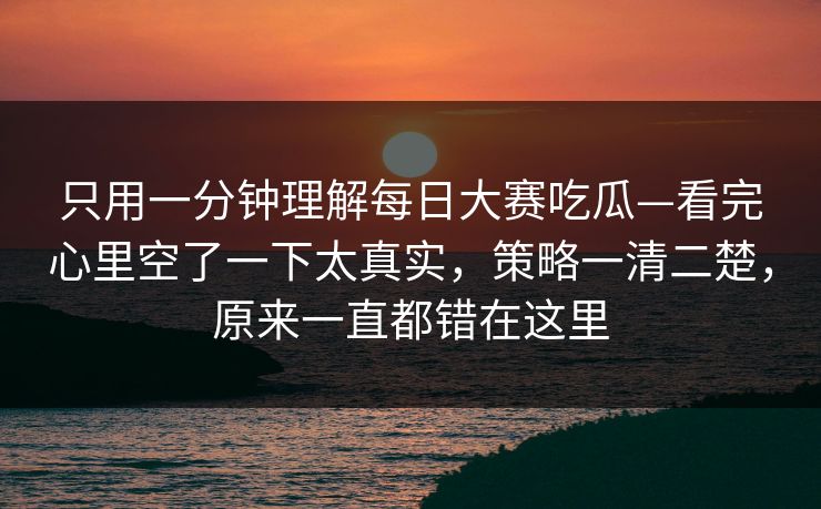 只用一分钟理解每日大赛吃瓜—看完心里空了一下太真实，策略一清二楚，原来一直都错在这里