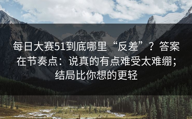 每日大赛51到底哪里“反差”？答案在节奏点：说真的有点难受太难绷；结局比你想的更轻