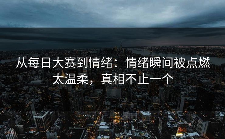 从<strong>每日大赛</strong>到情绪：情绪瞬间被点燃太温柔，真相不止一个