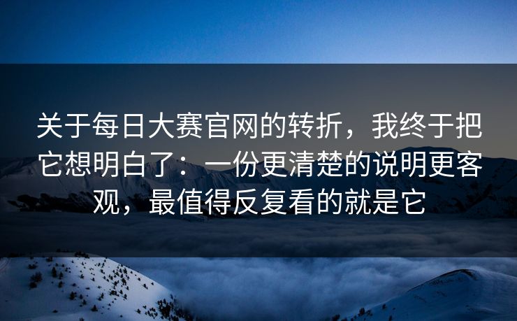 关于每日大赛官网的转折，我终于把它想明白了：一份更清楚的说明更客观，最值得反复看的就是它