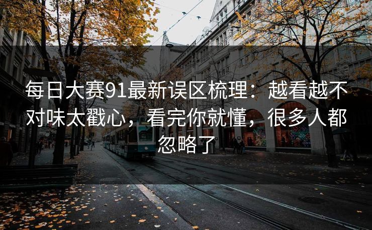 <strong>每日大赛</strong>91最新误区梳理：越看越不对味太戳心，看完你就懂，很多人都忽略了
