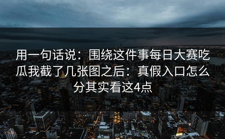 用一句话说：围绕这件事<strong>每日大赛</strong>吃瓜我截了几张图之后：真假入口怎么分其实看这4点