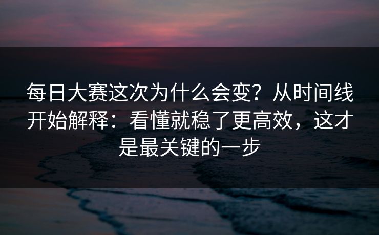 <strong>每日大赛</strong>这次为什么会变？从时间线开始解释：看懂就稳了更高效，这才是最关键的一步