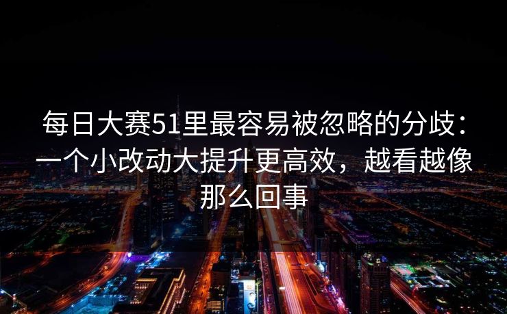 <strong>每日大赛</strong>51里最容易被忽略的分歧：一个小改动大提升更高效，越看越像那么回事