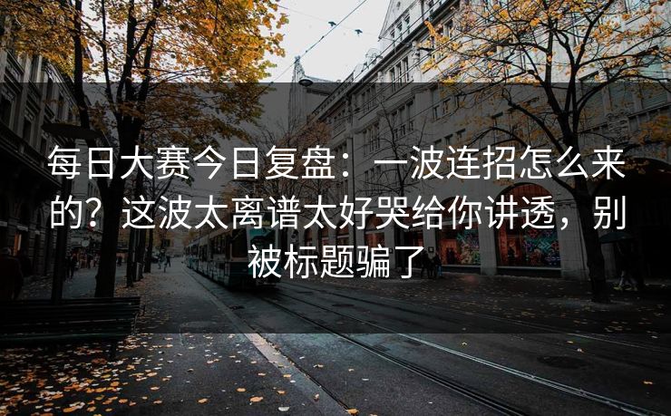 <strong>每日大赛</strong>今日复盘：一波连招怎么来的？这波太离谱太好哭给你讲透，别被标题骗了