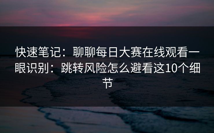 快速笔记：聊聊<strong>每日大赛</strong>在线观看一眼识别：跳转风险怎么避看这10个细节