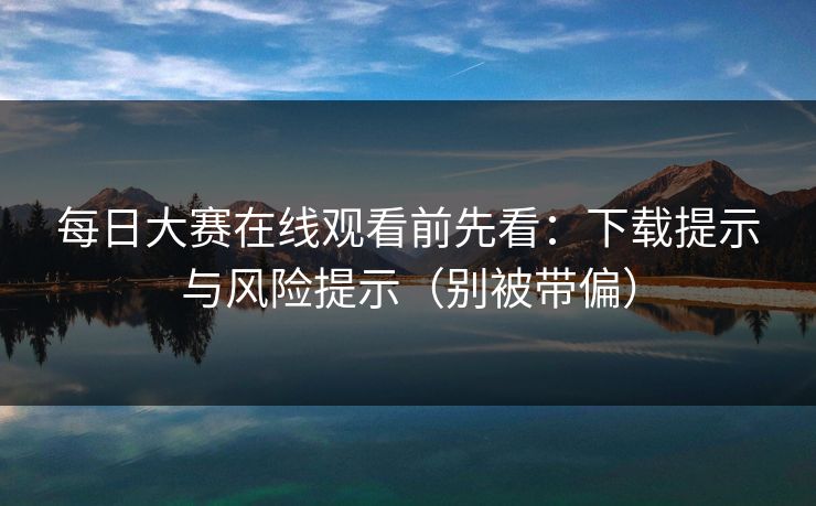 <strong>每日大赛</strong>在线观看前先看：下载提示与风险提示（别被带偏）