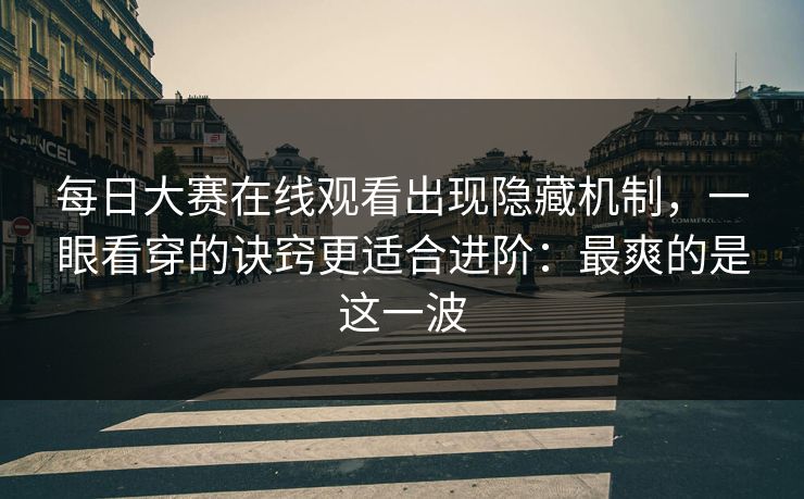 <strong>每日大赛</strong>在线观看出现隐藏机制，一眼看穿的诀窍更适合进阶：最爽的是这一波