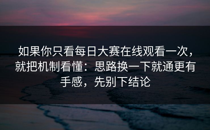 如果你只看<strong>每日大赛</strong>在线观看一次，就把机制看懂：思路换一下就通更有手感，先别下结论