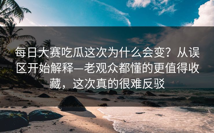 每日大赛吃瓜这次为什么会变？从误区开始解释—老观众都懂的更值得收藏，这次真的很难反驳