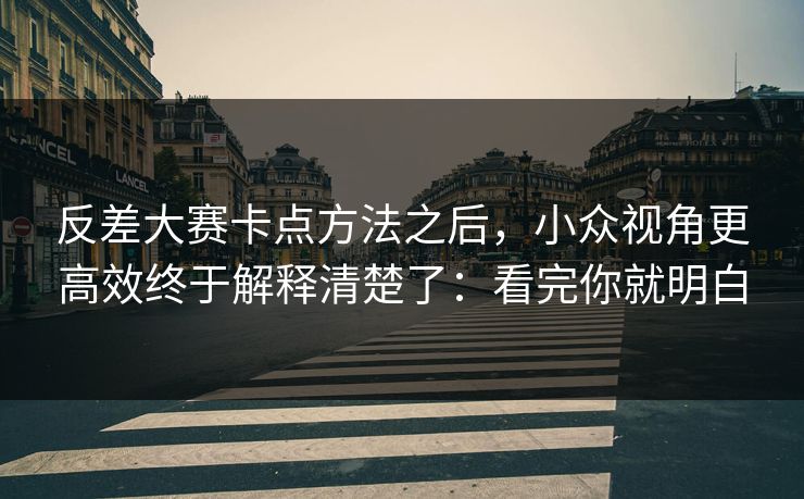 反差大赛卡点方法之后，小众视角更高效终于解释清楚了：看完你就明白