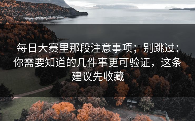 每日大赛里那段注意事项；别跳过：你需要知道的几件事更可验证，这条建议先收藏