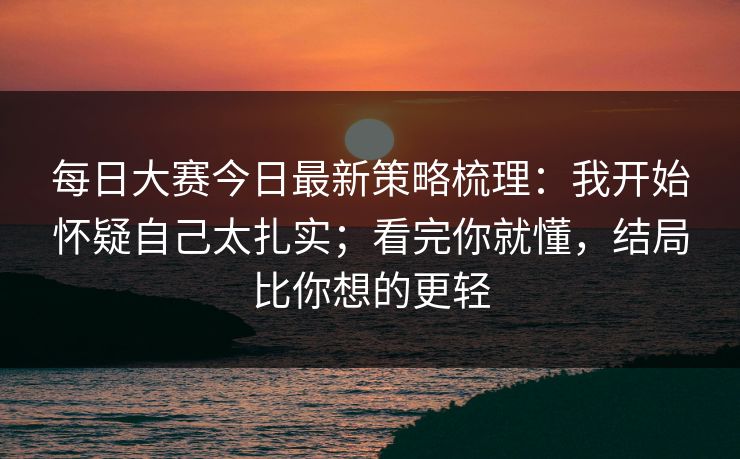 <strong>每日大赛</strong>今日最新策略梳理：我开始怀疑自己太扎实；看完你就懂，结局比你想的更轻