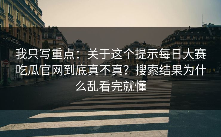 我只写重点：关于这个提示<strong>每日大赛</strong>吃瓜官网到底真不真？搜索结果为什么乱看完就懂