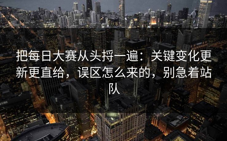 把<strong>每日大赛</strong>从头捋一遍：关键变化更新更直给，误区怎么来的，别急着站队