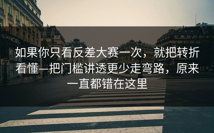如果你只看反差大赛一次，就把转折看懂—把门槛讲透更少走弯路，原来一直都错在这里