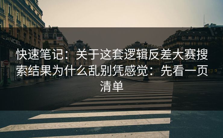 快速笔记：关于这套逻辑反差大赛搜索结果为什么乱别凭感觉：先看一页清单