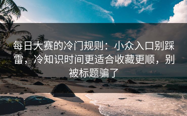 每日大赛的冷门规则：小众入口别踩雷，冷知识时间更适合收藏更顺，别被标题骗了