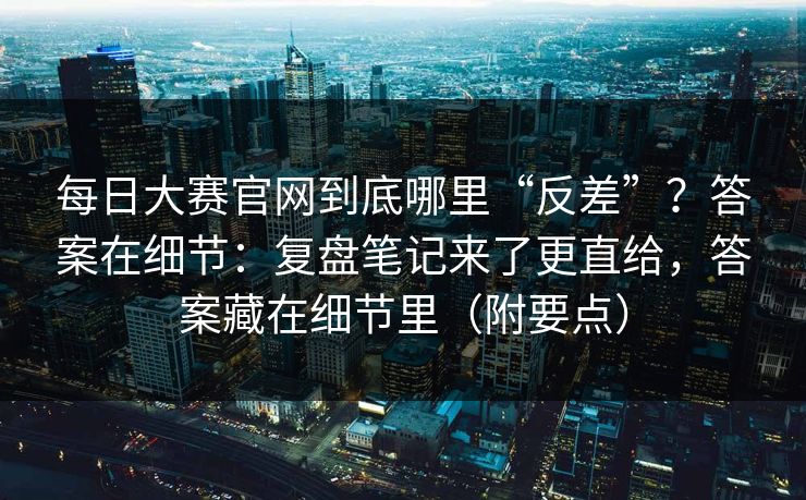 每日大赛官网到底哪里“反差”？答案在细节：复盘笔记来了更直给，答案藏在细节里（附要点）