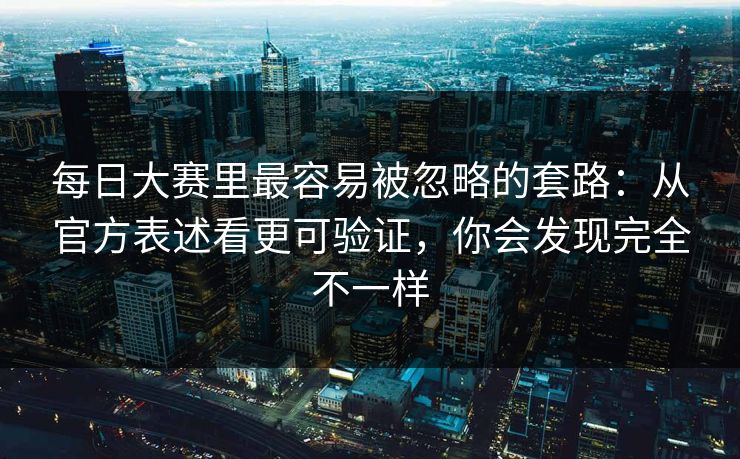 每日大赛里最容易被忽略的套路：从官方表述看更可验证，你会发现完全不一样