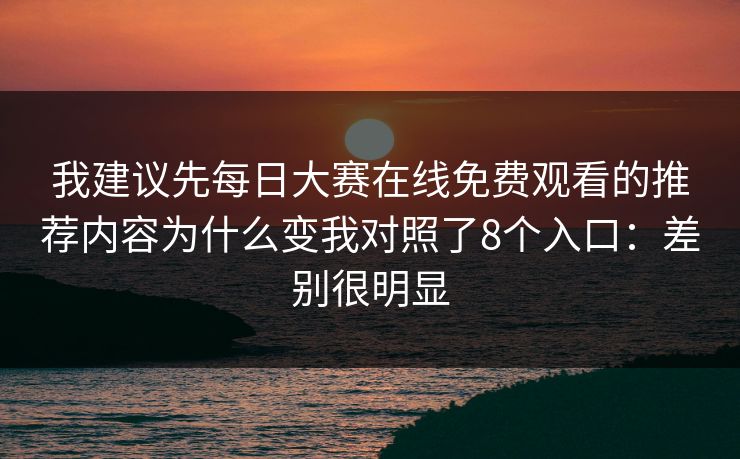 我建议先每日大赛在线免费观看的推荐内容为什么变我对照了8个入口：差别很明显