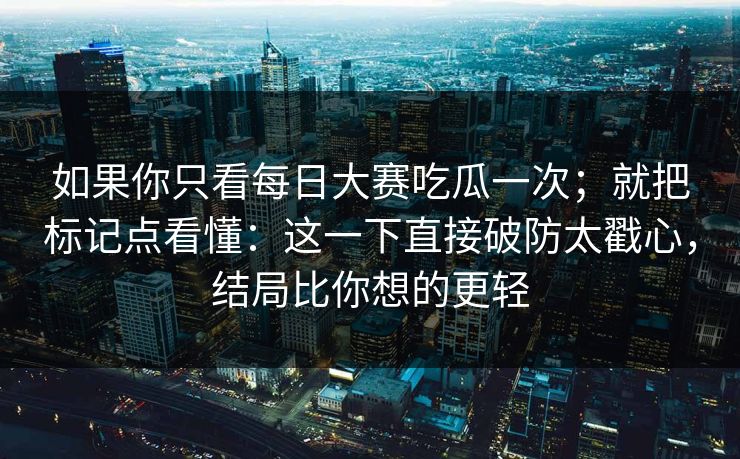 如果你只看每日大赛吃瓜一次；就把标记点看懂：这一下直接破防太戳心，结局比你想的更轻