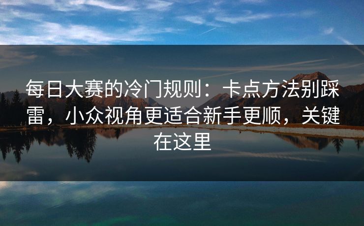 每日大赛的冷门规则：卡点方法别踩雷，小众视角更适合新手更顺，关键在这里