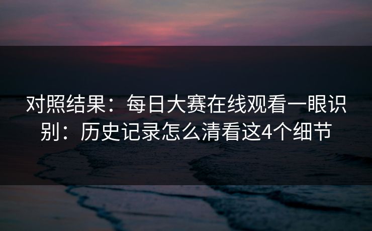 对照结果：每日大赛在线观看一眼识别：历史记录怎么清看这4个细节