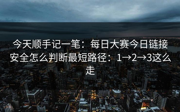 今天顺手记一笔：每日大赛今日链接安全怎么判断最短路径：1→2→3这么走