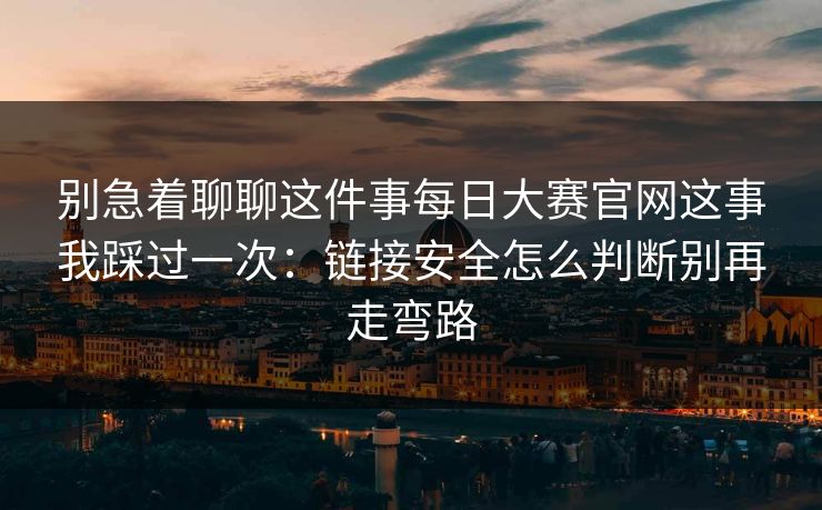 别急着聊聊这件事每日大赛官网这事我踩过一次：链接安全怎么判断别再走弯路