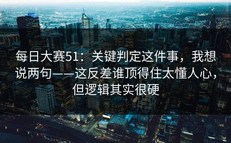 每日大赛51：关键判定这件事，我想说两句——这反差谁顶得住太懂人心，但逻辑其实很硬
